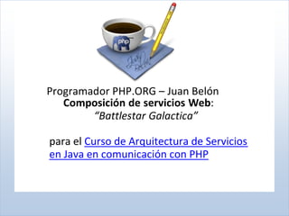 Programador PHP.ORG – Juan Belón
   Composición de servicios Web:
        “Battlestar Galactica”

para el Curso de Arquitectura de Servicios
en Java en comunicación con PHP
 