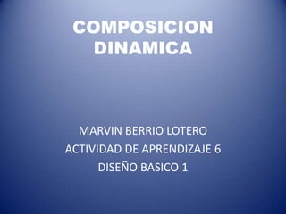 COMPOSICION
   DINAMICA



  MARVIN BERRIO LOTERO
ACTIVIDAD DE APRENDIZAJE 6
      DISEÑO BASICO 1
 