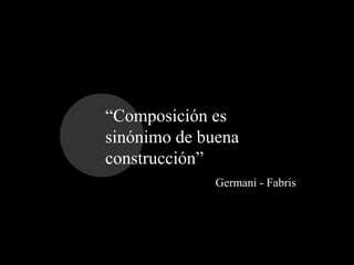“Composición es sinónimo de buena construcción” <br />Germani - Fabris<br />