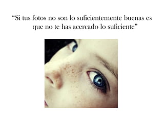 “Si tus fotos no son lo suficientemente buenas es
        que no te has acercado lo suficiente”
 