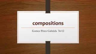 compositions
Gomez Pérez Gabriela 5iv12
 