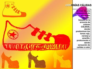 ARMONÍAS CÁLIDAS

       Se trata de una
      composición de
            diferentes
              zapatos,
         basado en la
           armonía de
               colores
            CÁLIDOS,
                donde
      predominan los
           tonos rojo,
             naranja y
              amarillo,
       produciendo o
                dando
        sensación de
       calidez o calor
 