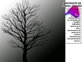 CONTRASTE DE
CLARO- OSCURO
   La composición
   hace referencia
      a un árbol en
        un espacio,
     mostrando así
   un contraste de
           CLARO-
          OSCURO,
       dentro de la
              obra,
   iluminando una
         parte de la
            misma,
      mientras que
   otra permanece
            oscura
 
