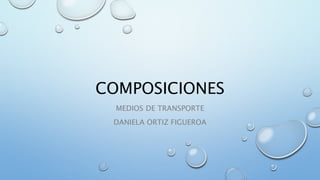 COMPOSICIONES
MEDIOS DE TRANSPORTE
DANIELA ORTIZ FIGUEROA
 