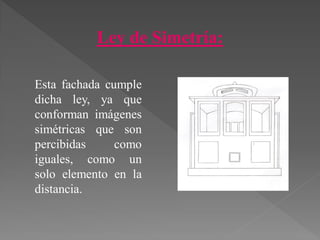 Ley de Simetría:
Esta fachada cumple
dicha ley, ya que
conforman imágenes
simétricas que son
percibidas como
iguales, como un
solo elemento en la
distancia.
 