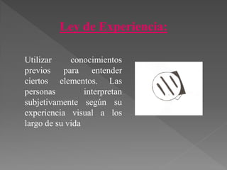 Ley de Experiencia:
Utilizar conocimientos
previos para entender
ciertos elementos. Las
personas interpretan
subjetivamente según su
experiencia visual a los
largo de su vida
 