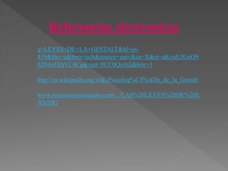 Referencias electronicas
q=LEYES+DE+LA+GESTALT&hl=es-
419&tbo=u&tbm=isch&source=univ&sa=X&ei=aKyuUJGnO9
S20AHXhYC4Cg&ved=0CC0QsAQ&biw=1
http://es.wikipedia.org/wiki/Psicolog%C3%ADa_de_la_Gestalt
www.rosesocietyuruguay.com/.../LAS%20LEYES%20DE%20L
A%20G
 
