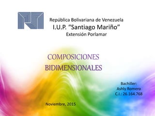 República Bolivariana de Venezuela
I.U.P. “Santiago Mariño”
Extensión Porlamar
Bachiller:
Ashly Romero
C.I.: 26.164.768
Noviembre, 2015
COMPOSICIONES
BIDIMENSIONALES
 
