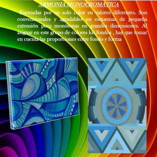 ARMONIA MONOCROMATICA
 Formadas por un solo color en valores diferentes. Son
convencionales y agradables en esquemas de pequeña
extensión pero monótonas en grandes dimensiones. Al
asignar en este grupo de colores los fondos , hay que tomar
en cuenta las proporciones entre fondo y forma
 