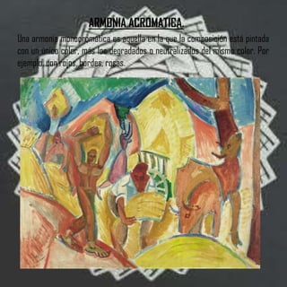 ARMONIA ACROMATICA.
Una armonía monocromática es aquella en la que la composición está pintada
con un único color, más los degradados o neutralizados del mismo color. Por
ejemplo, con rojos, bordes, rosas.
 