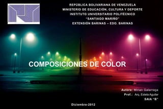 REPÚBLICA BOLIVARIANA DE VENEZUELA
       MINISTERIO DE EDUCACIÓN, CULTURA Y DEPORTE
          INSTITUTO UNIVERSITARIO POLITÉCNICO
                   “SANTIAGO MARIÑO”
            EXTENSIÓN BARINAS – EDO. BARINAS




COMPOSICIONES DE COLOR


                                       Autora: Mirian Galarraga
                                        Prof.: Arq. Estela Aguilar
                                                       SAIA “B”
           Diciembre-2012
 