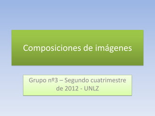 Composiciones de imágenes


 Grupo nº3 – Segundo cuatrimestre
         de 2012 - UNLZ
 