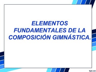  
ELEMENTOS
FUNDAMENTALES DE LA
COMPOSICIÓN GIMNÁSTICA.
 