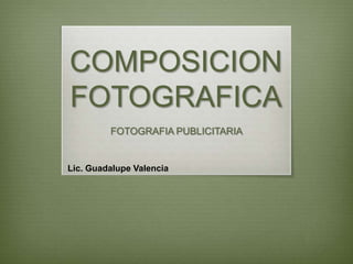 COMPOSICION
FOTOGRAFICA
         FOTOGRAFIA PUBLICITARIA


Lic. Guadalupe Valencia
 