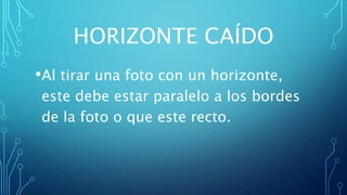HORIZONTE CAÍDO
•Al tirar una foto con un horizonte,
este debe estar paralelo a los bordes
de la foto o que este recto.
 