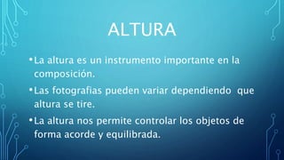ALTURA
•La altura es un instrumento importante en la
composición.
•Las fotografias pueden variar dependiendo que
altura se tire.
•La altura nos permite controlar los objetos de
forma acorde y equilibrada.
 