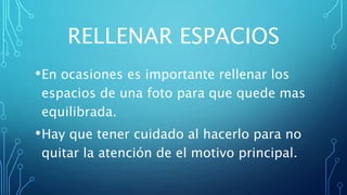 RELLENAR ESPACIOS
•En ocasiones es importante rellenar los
espacios de una foto para que quede mas
equilibrada.
•Hay que tener cuidado al hacerlo para no
quitar la atención de el motivo principal.
 