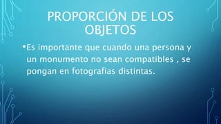 PROPORCIÓN DE LOS
OBJETOS
•Es importante que cuando una persona y
un monumento no sean compatibles , se
pongan en fotografias distintas.
 