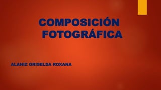 COMPOSICIÓN
FOTOGRÁFICA
ALANIZ GRISELDA ROXANA
 