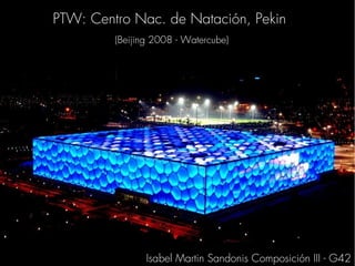 PTW: Centro Nac. de Natación, Pekin
         (Beijing 2008 - Watercube)




                Isabel Martin Sandonis Composición III - G42
 