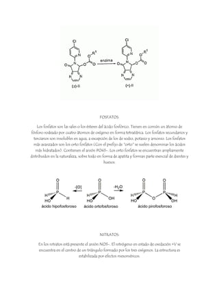 FOSFATOS:
Los fosfatos son las sales o los ésteres del ácido fosfórico. Tienen en común un átomo de
fósforo rodeado por cu...