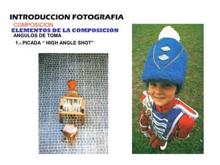 INTRODUCCION FOTOGRAFIA
COMPOSICION
ELEMENTOS DE LA COMPOSICION
ANGULOS DE TOMA
1.- PICADA “ HIGH ANGLE SHOT”
 