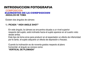 INTRODUCCION FOTOGRAFIA
COMPOSICION
ELEMENTOS DE LA COMPOSICION
ANGULOS DE TOMA
Existen dos ángulos de cámara
1.- PICADA “...
