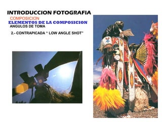 INTRODUCCION FOTOGRAFIA
COMPOSICION
ELEMENTOS DE LA COMPOSICION
ANGULOS DE TOMA
2.- CONTRAPICADA “ LOW ANGLE SHOT”
 