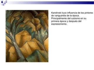 Kandinski tuvo influencia de los pintores 
de vanguardia de la época. 
Principalmente del cubismo en su 
primera época y después del 
expresionismo. 
 