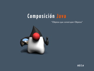 Composición Java
06/14
“Objetos que construyen Objetos”
 