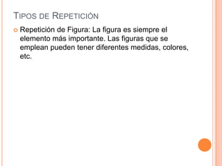 Tipos de RepeticiónRepetición de Figura: La figura es siempre el elemento más importante. Las figuras que se emplean pueden tener diferentes medidas, colores, etc.