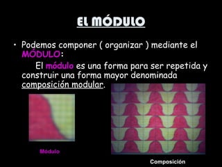 EL MÓDULO
• Podemos componer ( organizar ) mediante el
  MÓDULO:
     El módulo es una forma para ser repetida y
  construir una forma mayor denominada
  composición modular.




      Módulo
                                 Composición
 