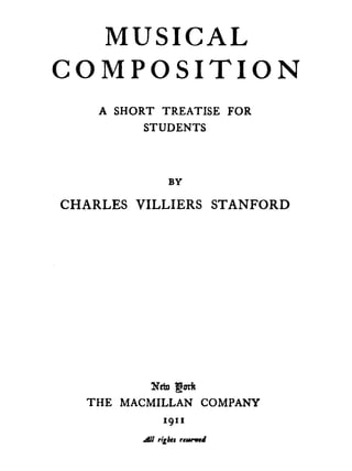 MUSICAL
COMPOSITION
A SHORT TREATISE FOR
STUDENTS
BY
CHARLES VILLIERS STANFORD
licfD 1m
THE MACMILLAN COMPANY
 