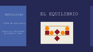 EL EQUILIBRIO
Definición
TIPOS de equilibrio
Composición EQUILIBRADA
DE FIGURAS A COLOR
 