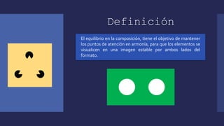 Definición
El equilibrio en la composición, tiene el objetivo de mantener
los puntos de atención en armonía, para que los elementos se
visualicen en una imagen estable por ambos lados del
formato.
 