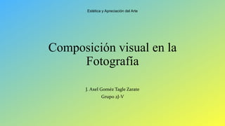 Composición visual en la
Fotografía
J. Axel Goméz Tagle Zarate
Grupo 2J-V
Estética y Apreciación del Arte
 