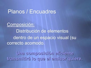 Planos / Encuadres Composición: 	Distribución de elementos       dentro de un espacio visual (su correcto acomodo. Una composición eficiente transmitirá lo que el emisor quiere. 