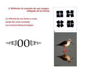 3. Reflexión (o creación de una imagen
reflejada de la forma)
La reflexión de una forma o varias
puede dar como resultado
una simetría bilateral (espejo).
 