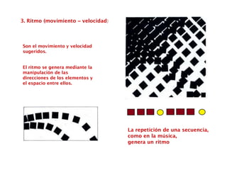 3. Ritmo (movimiento – velocidad)
Son el movimiento y velocidad
sugeridos.
El ritmo se genera mediante la
manipulación de las
direcciones de los elementos y
el espacio entre ellos.
La repetición de una secuencia,
como en la música,
genera un ritmo
 