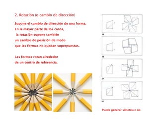 2. Rotación (o cambio de dirección)
Supone el cambio de dirección de una forma.
En la mayor parte de los casos,
la rotación supone también
un cambio de posición de modo
que las formas no quedan superpuestas.
Las formas rotan alrededor
de un centro de referencia.
Puede generar simetría o no
 