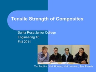 Tensile Strength of Composites
Santa Rosa Junior College
Engineering 45
Fall 2011
Tim Robbins, Nick Howard, Nick Johnson, Saul Estrella
 