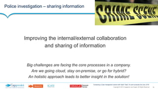 39Copyright © 2015 Capgemini and Sogeti. All Rights Reserved
Composing a Case management solution with SaaS, PaaS, On-prem products| 2nd June, 2016
Police investigation – sharing information
Big challenges are facing the core processes in a company.
Are we going cloud, stay on-premise, or go for hybrid?
An holistic approach leads to better insight in the solution!
Improving the internal/external collaboration
and sharing of information
 