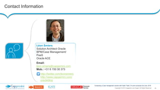 49Copyright © 2015 Capgemini and Sogeti. All Rights Reserved
Composing a Case management solution with SaaS, PaaS, On-prem products| 2nd June, 2016
Contact Information
Léon Smiers
Solution Architect Oracle
BPM/Case Management/
PaaS
Oracle ACE
Email:
leon.smiers@capgemini.com
Mob.: +31 6 150 30 373
http://twitter.com/leonsmiers
http://www.capgemini.com/
oracleblog
 