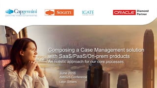 Composing a Case Management solution
with SaaS/PaaS/On-prem products
An holistic approach for our core processes
June 2016
AMIS25 Conference
Léon Smiers
 
