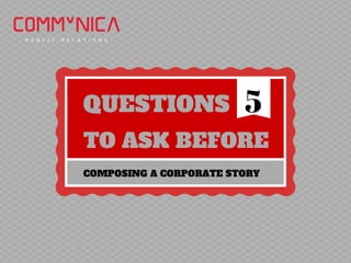 QUESTIONS
TO ASK BEFORE
COMPOSING A CORPORATE STORY
5
 