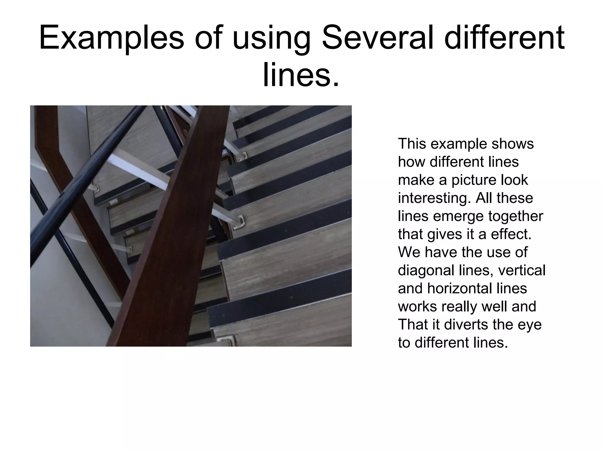 Examples of using Several different lines. This example shows how different lines make a picture look interesting. All these lines emerge together that gives it a effect. We have the use of diagonal lines, vertical and horizontal lines works really well and That it diverts the eye to different lines.  