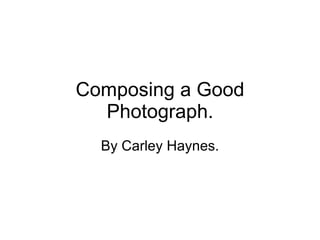 Composing a Good Photograph. By Carley Haynes. 