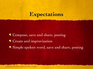 Expectations


     Compose, save and share, posting
     Create and improvisation
     Simple spoken word, save and share, posting



musictechie.pbworks.com
 