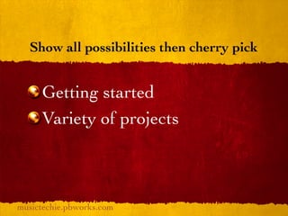 Show all possibilities then cherry pick


     Getting started
     Variety of projects



musictechie.pbworks.com
 