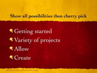 Show all possibilities then cherry pick


     Getting started
     Variety of projects
     Allow
     Create
musictechie.pbworks.com
 